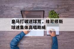 包含皇马打破进球荒，维尼修斯球迷集体高唱助威的词条